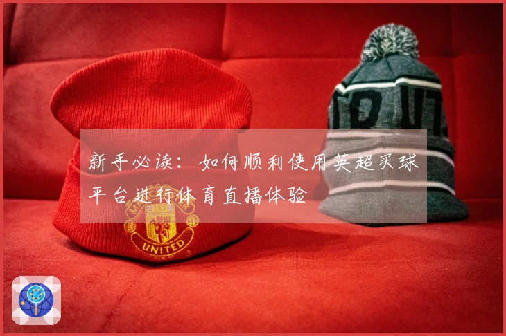 新手必读：如何顺利使用英超买球平台进行体育直播体验
