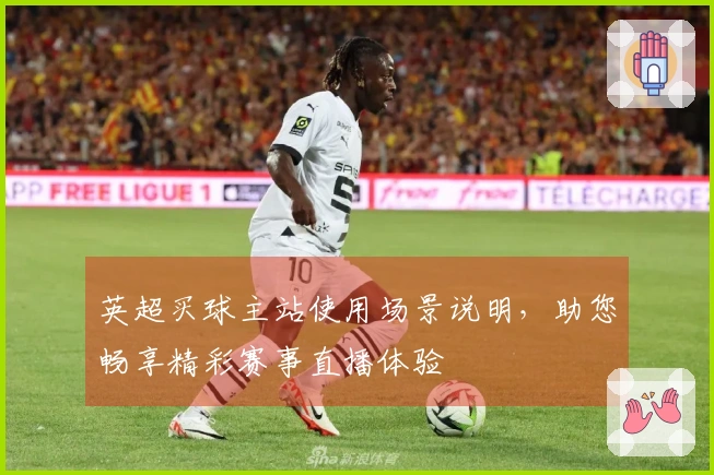 英超买球主站使用场景说明，助您畅享精彩赛事直播体验