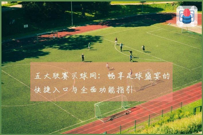 五大联赛买球网：畅享足球盛宴的快捷入口与全面功能指引