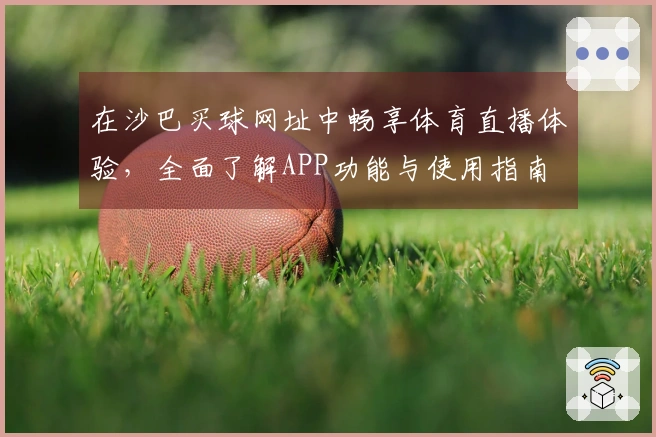 在沙巴买球网址中畅享体育直播体验，全面了解APP功能与使用指南