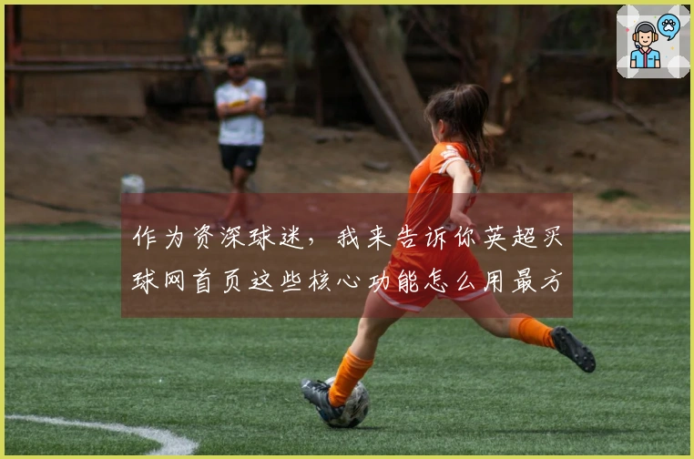 作为资深球迷，我来告诉你英超买球网首页这些核心功能怎么用最方便