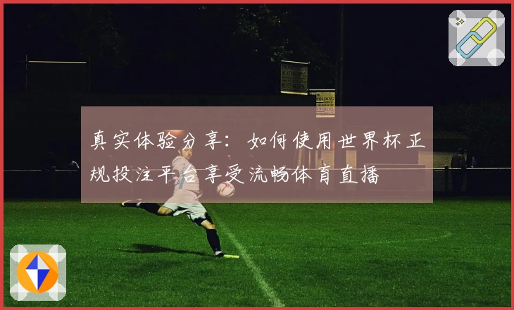 真实体验分享：如何使用世界杯正规投注平台享受流畅体育直播