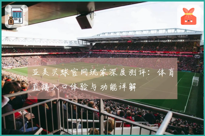 亚美买球官网玩家深度测评：体育直播入口体验与功能详解