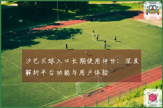 沙巴买球入口长期使用评价：深度解析平台功能与用户体验