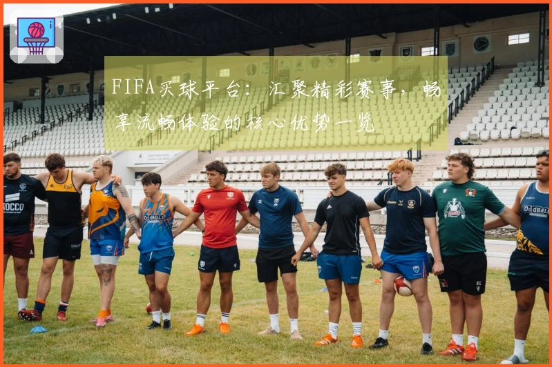 FIFA买球平台：汇聚精彩赛事，畅享流畅体验的核心优势一览