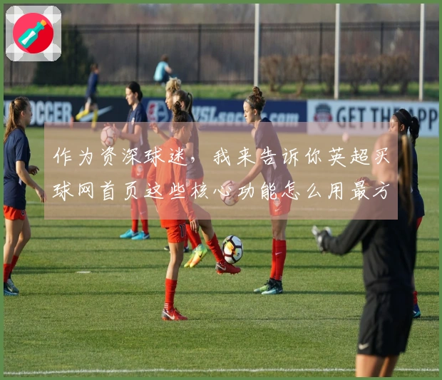 作为资深球迷，我来告诉你英超买球网首页这些核心功能怎么用最方便