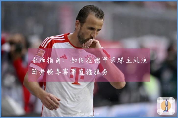 全面指南：如何在德甲买球主站注册并畅享赛事直播服务