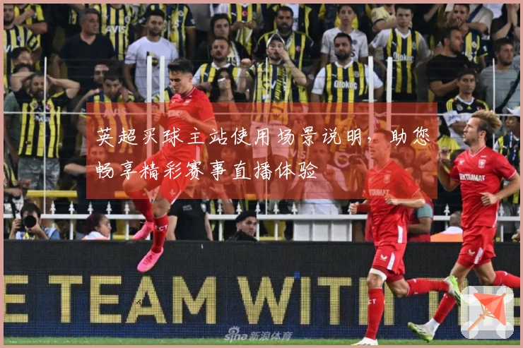 英超买球主站使用场景说明，助您畅享精彩赛事直播体验