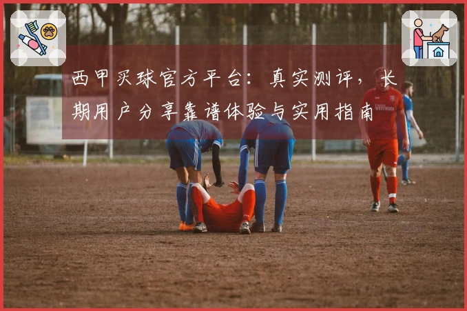 西甲买球官方平台：真实测评，长期用户分享靠谱体验与实用指南