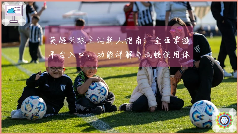 英超买球主站新人指南：全面掌握平台入口、功能详解与流畅使用体验