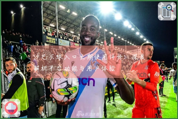 沙巴买球入口长期使用评价：深度解析平台功能与用户体验