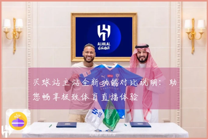 买球站主站全新功能对比说明：助您畅享极致体育直播体验