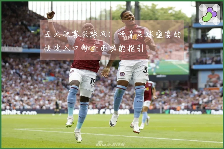 五大联赛买球网：畅享足球盛宴的快捷入口与全面功能指引
