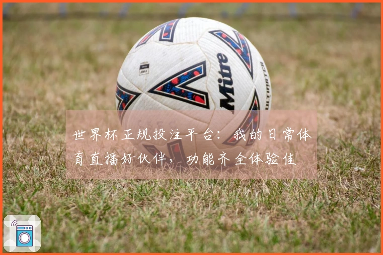 世界杯正规投注平台：我的日常体育直播好伙伴，功能齐全体验佳