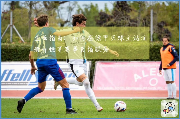 全面指南：如何在德甲买球主站注册并畅享赛事直播服务