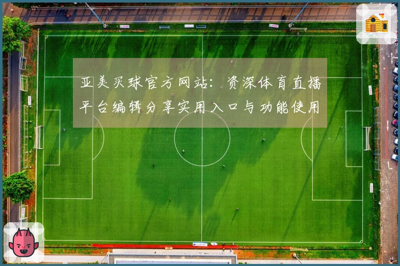 亚美买球官方网站：资深体育直播平台编辑分享实用入口与功能使用技巧