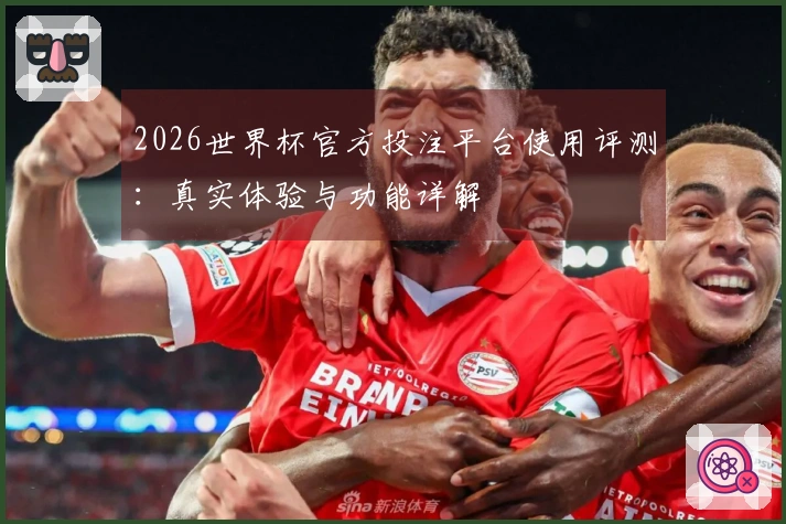 2026世界杯官方投注平台使用评测：真实体验与功能详解