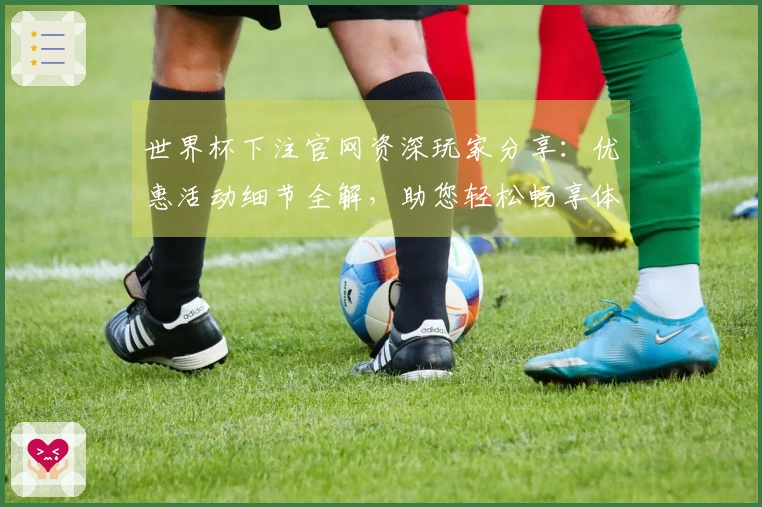 世界杯下注官网资深玩家分享：优惠活动细节全解，助您轻松畅享体育精彩