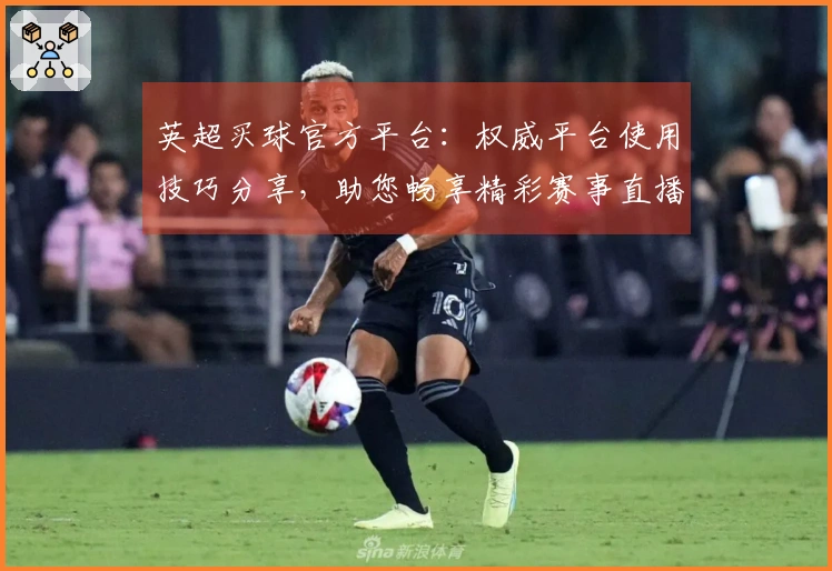英超买球官方平台：权威平台使用技巧分享，助您畅享精彩赛事直播体验
