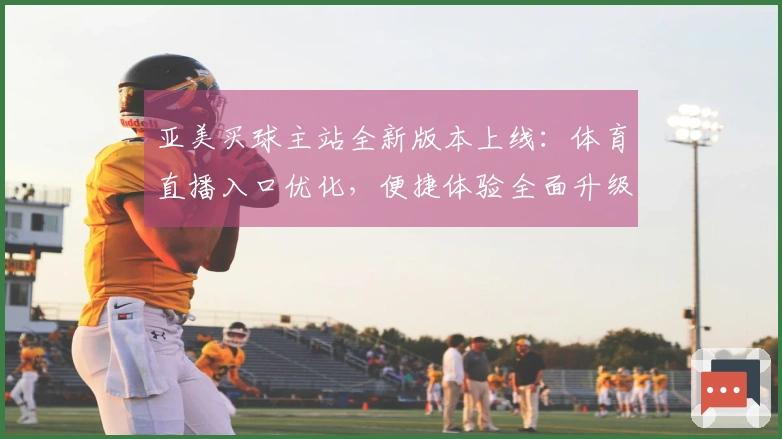 亚美买球主站全新版本上线：体育直播入口优化，便捷体验全面升级