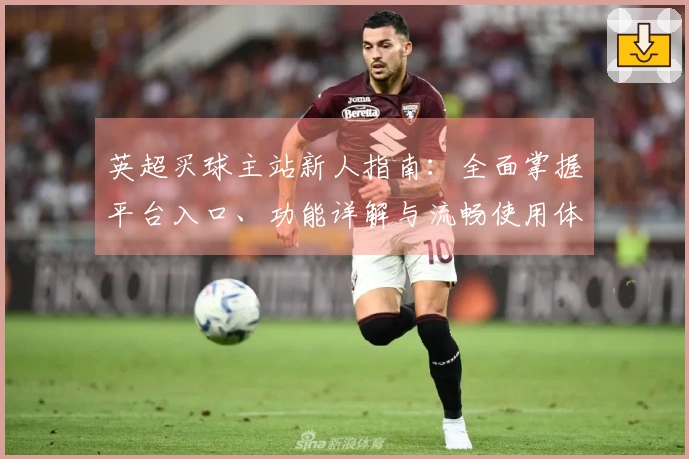 英超买球主站新人指南：全面掌握平台入口、功能详解与流畅使用体验