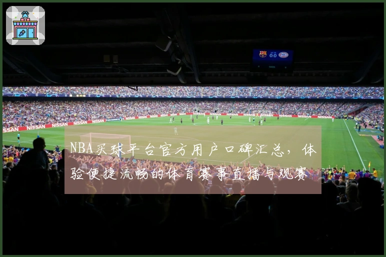 NBA买球平台官方用户口碑汇总，体验便捷流畅的体育赛事直播与观赛入口