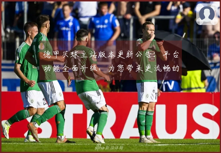 德甲买球主站版本更新公告：平台功能全面升级，为您带来更流畅的观赛体验