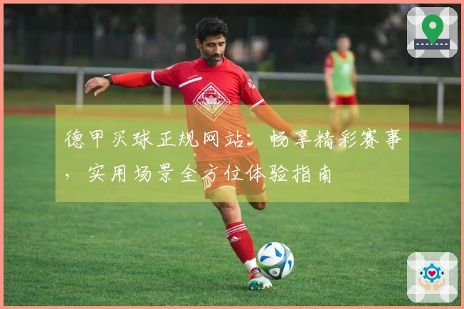德甲买球正规网站：畅享精彩赛事，实用场景全方位体验指南